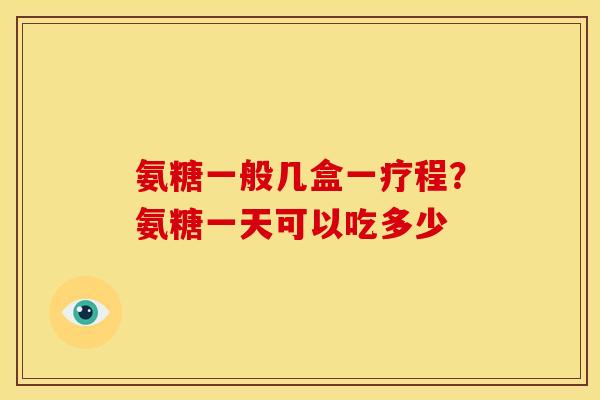 氨糖一般几盒一疗程？氨糖一天可以吃多少