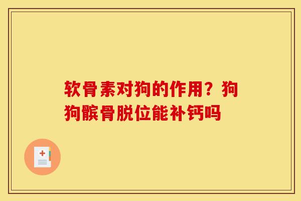 软骨素对狗的作用？狗狗髌骨脱位能补钙吗