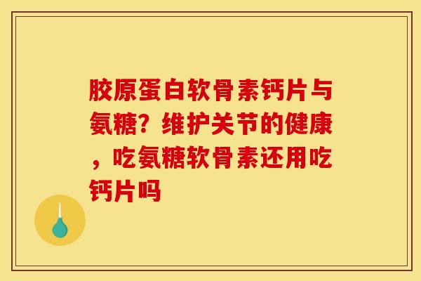 胶原蛋白软骨素钙片与氨糖？维护关节的健康，吃氨糖软骨素还用吃钙片吗