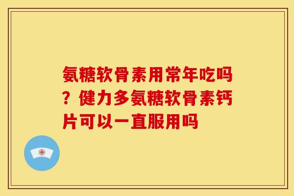 氨糖软骨素用常年吃吗？健力多氨糖软骨素钙片可以一直服用吗
