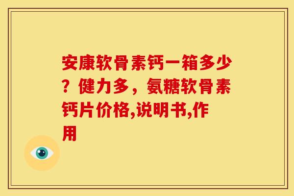 安康软骨素钙一箱多少？健力多，氨糖软骨素钙片价格,说明书,作用