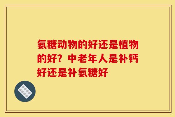 氨糖动物的好还是植物的好？中老年人是补钙好还是补氨糖好