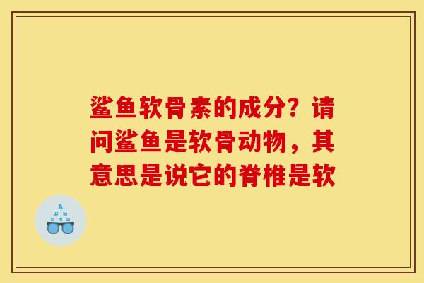鲨鱼软骨素的成分？请问鲨鱼是软骨动物，其意思是说它的脊椎是软