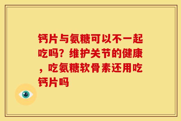 钙片与氨糖可以不一起吃吗？维护关节的健康，吃氨糖软骨素还用吃钙片吗