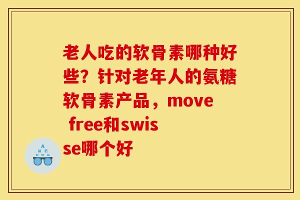 老人吃的软骨素哪种好些？针对老年人的氨糖软骨素产品，move free和swisse哪个好