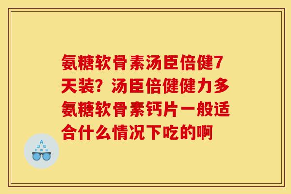氨糖软骨素汤臣倍健7天装？汤臣倍健健力多氨糖软骨素钙片一般适合什么情况下吃的啊