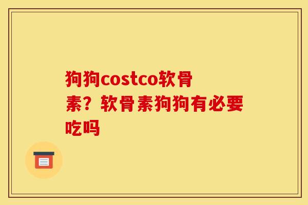 狗狗costco软骨素？软骨素狗狗有必要吃吗