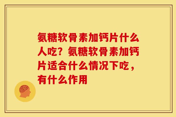 氨糖软骨素加钙片什么人吃？氨糖软骨素加钙片适合什么情况下吃，有什么作用