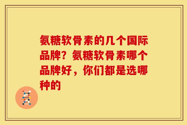 氨糖软骨素的几个国际品牌？氨糖软骨素哪个品牌好，你们都是选哪种的