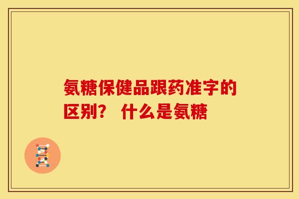 氨糖保健品跟药准字的区别？ 什么是氨糖