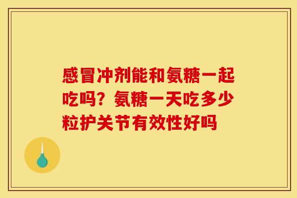 感冒冲剂能和氨糖一起吃吗？氨糖一天吃多少粒护关节有效性好吗