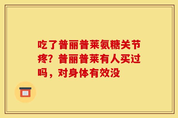 吃了普丽普莱氨糖关节疼？普丽普莱有人买过吗，对身体有效没