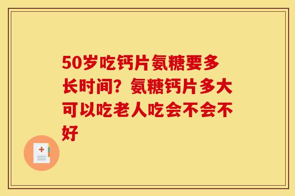 50岁吃钙片氨糖要多长时间？氨糖钙片多大可以吃老人吃会不会不好