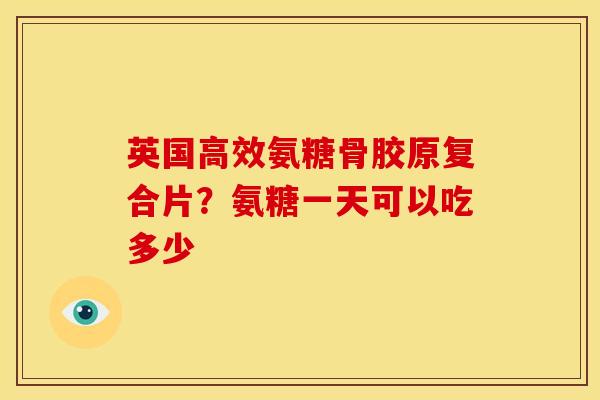 英国高效氨糖骨胶原复合片？氨糖一天可以吃多少
