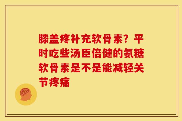 膝盖疼补充软骨素？平时吃些汤臣倍健的氨糖软骨素是不是能减轻关节疼痛