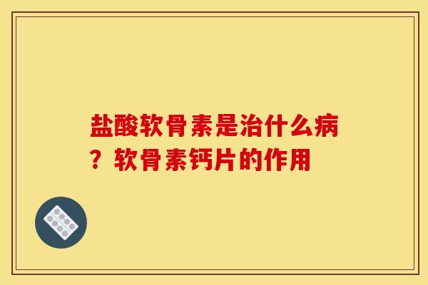 盐酸软骨素是治什么病？软骨素钙片的作用