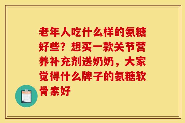 老年人吃什么样的氨糖好些？想买一款关节营养补充剂送奶奶，大家觉得什么牌子的氨糖软骨素好