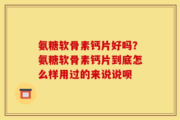 氨糖软骨素钙片好吗？氨糖软骨素钙片到底怎么样用过的来说说呗