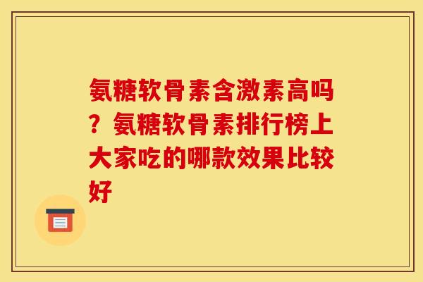 氨糖软骨素含激素高吗？氨糖软骨素排行榜上大家吃的哪款效果比较好
