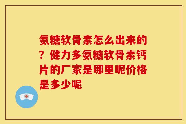 氨糖软骨素怎么出来的？健力多氨糖软骨素钙片的厂家是哪里呢价格是多少呢