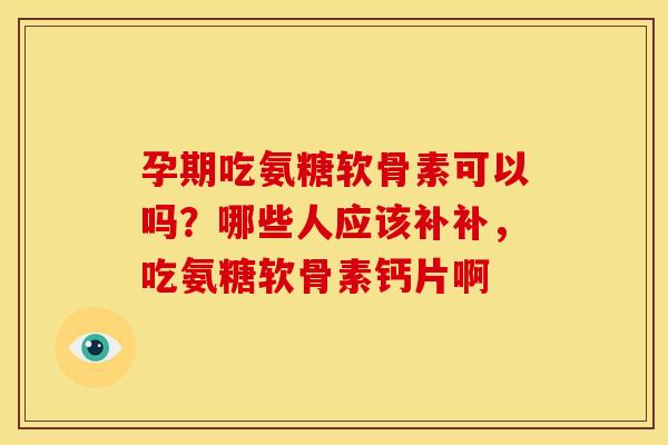孕期吃氨糖软骨素可以吗？哪些人应该补补，吃氨糖软骨素钙片啊