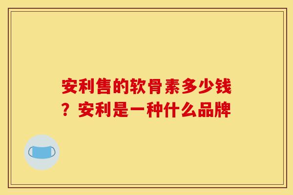 安利售的软骨素多少钱？安利是一种什么品牌