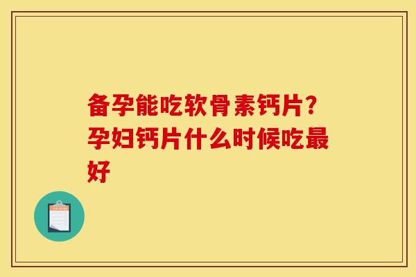 备孕能吃软骨素钙片？孕妇钙片什么时候吃最好