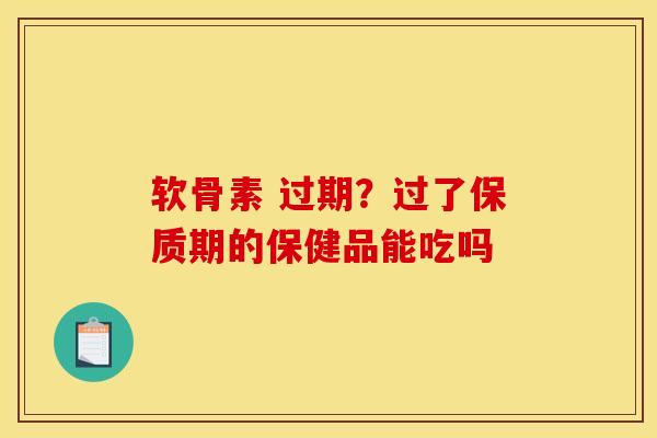 软骨素 过期？过了保质期的保健品能吃吗