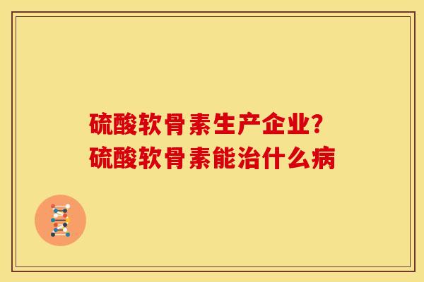 硫酸软骨素生产企业？硫酸软骨素能治什么病
