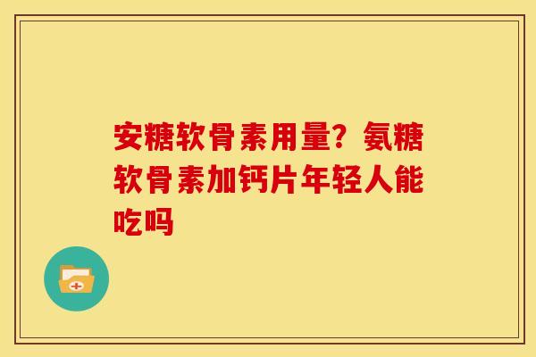 安糖软骨素用量？氨糖软骨素加钙片年轻人能吃吗