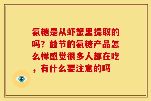 氨糖是从虾蟹里提取的吗？益节的氨糖产品怎么样感觉很多人都在吃，有什么要注意的吗