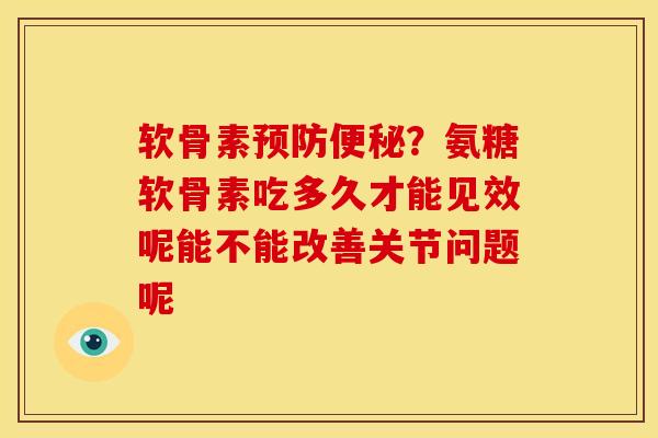 软骨素预防便秘？氨糖软骨素吃多久才能见效呢能不能改善关节问题呢