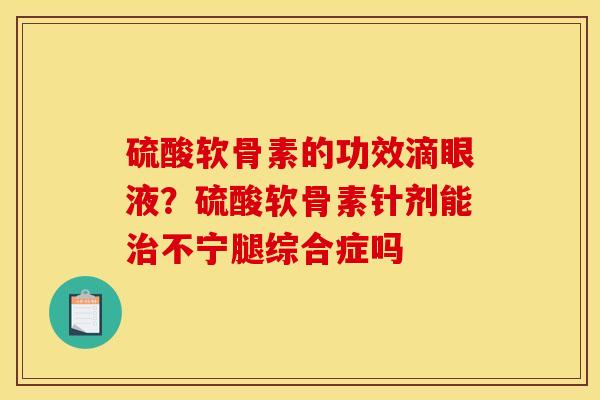 硫酸软骨素的功效滴眼液？硫酸软骨素针剂能治不宁腿综合症吗