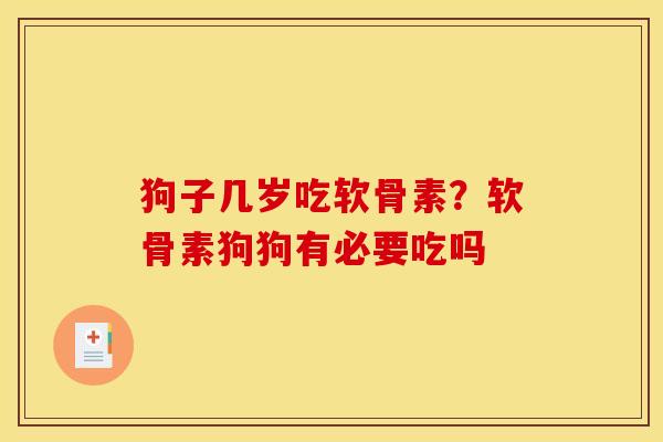狗子几岁吃软骨素？软骨素狗狗有必要吃吗