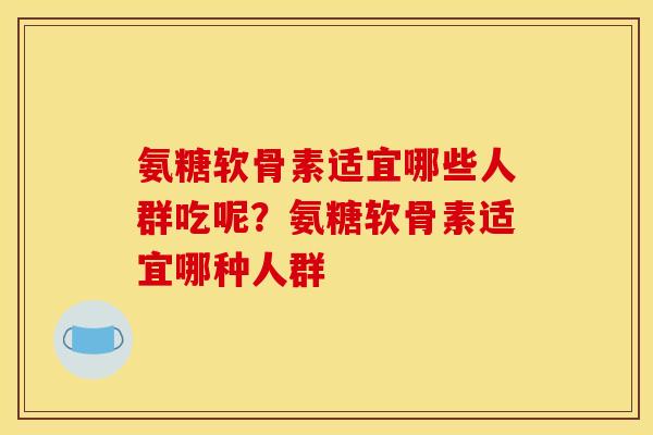 氨糖软骨素适宜哪些人群吃呢？氨糖软骨素适宜哪种人群