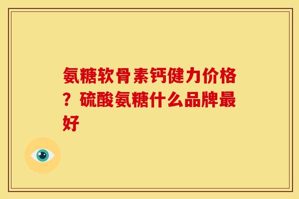 氨糖软骨素钙健力价格？硫酸氨糖什么品牌最好