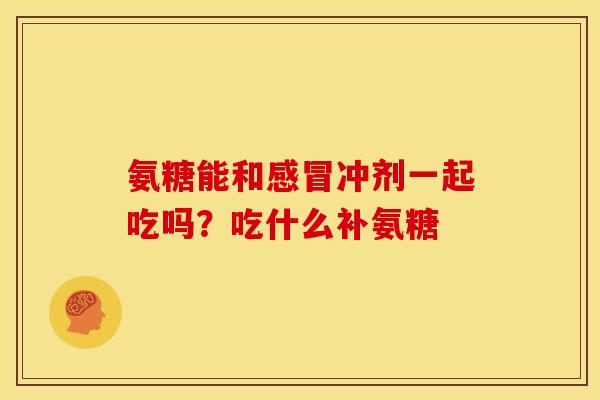 氨糖能和感冒冲剂一起吃吗？吃什么补氨糖
