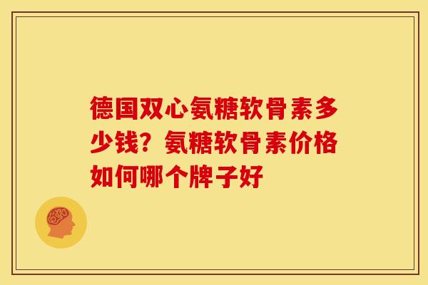 德国双心氨糖软骨素多少钱？氨糖软骨素价格如何哪个牌子好