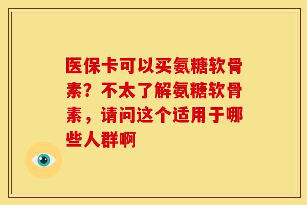 医保卡可以买氨糖软骨素？不太了解氨糖软骨素，请问这个适用于哪些人群啊