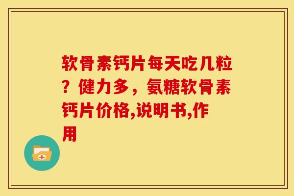 软骨素钙片每天吃几粒？健力多，氨糖软骨素钙片价格,说明书,作用