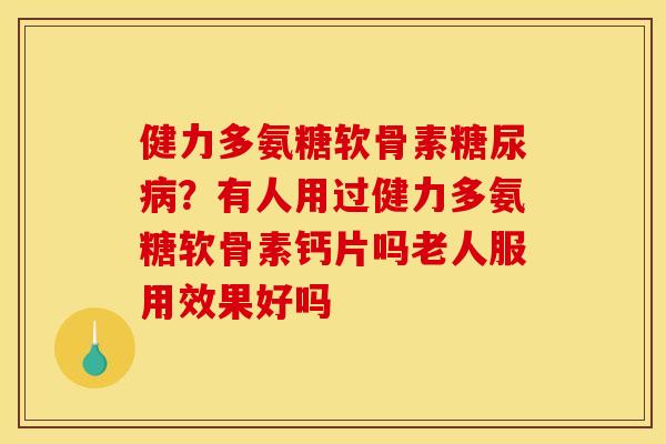 健力多氨糖软骨素糖尿病？有人用过健力多氨糖软骨素钙片吗老人服用效果好吗
