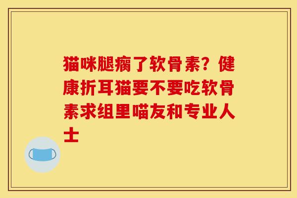 猫咪腿瘸了软骨素？健康折耳猫要不要吃软骨素求组里喵友和专业人士