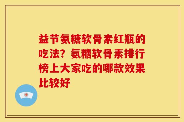益节氨糖软骨素红瓶的吃法？氨糖软骨素排行榜上大家吃的哪款效果比较好