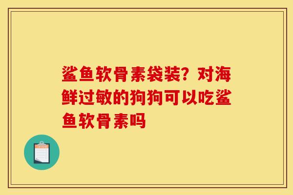 鲨鱼软骨素袋装？对海鲜过敏的狗狗可以吃鲨鱼软骨素吗