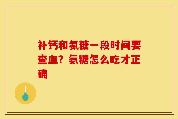 补钙和氨糖一段时间要查血？氨糖怎么吃才正确