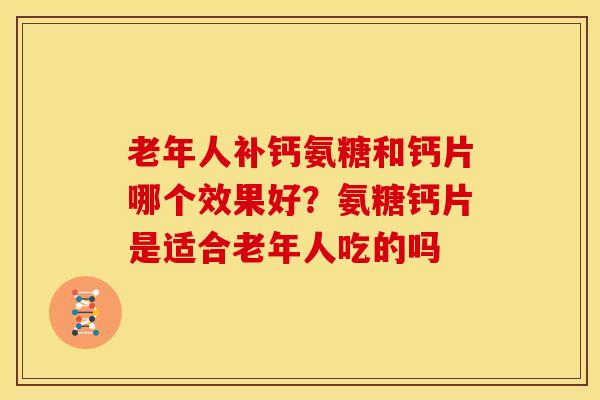 老年人补钙氨糖和钙片哪个效果好？氨糖钙片是适合老年人吃的吗