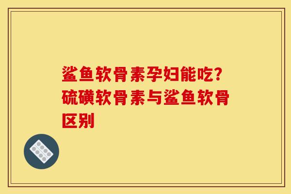鲨鱼软骨素孕妇能吃？硫磺软骨素与鲨鱼软骨区别
