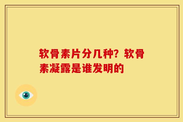 软骨素片分几种？软骨素凝露是谁发明的