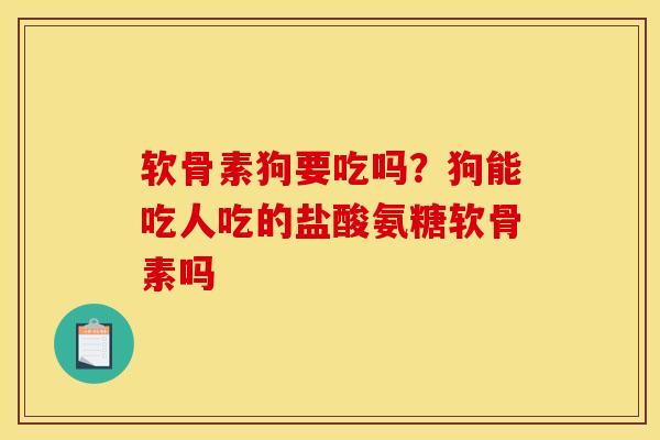 软骨素狗要吃吗？狗能吃人吃的盐酸氨糖软骨素吗