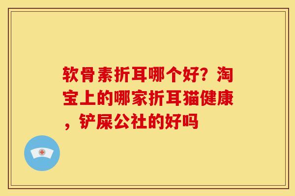 软骨素折耳哪个好？淘宝上的哪家折耳猫健康，铲屎公社的好吗